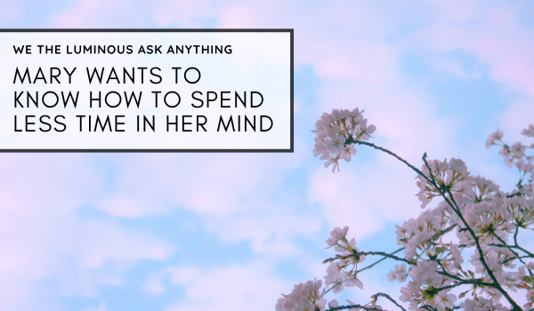 Mary wants to know how to spend less time in her mind